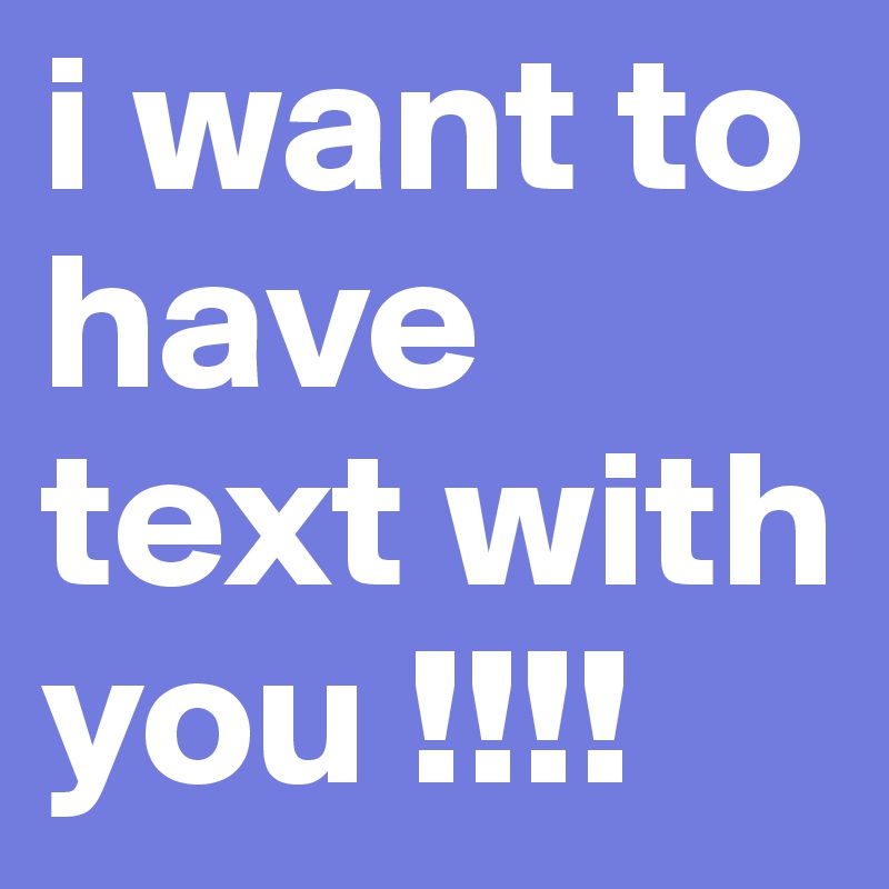i want to have text with you !!!!