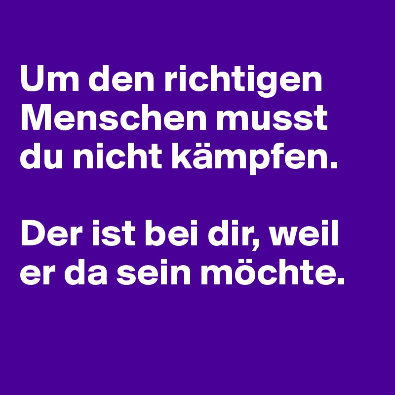 
Um den richtigen Menschen musst du nicht kämpfen. 

Der ist bei dir, weil er da sein möchte.

