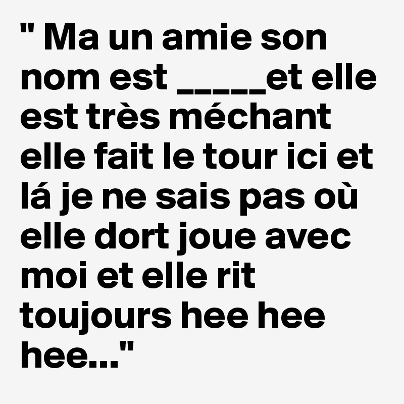 " Ma un amie son nom est _____et elle est très méchant elle fait le tour ici et lá je ne sais pas où elle dort joue avec moi et elle rit toujours hee hee hee..."