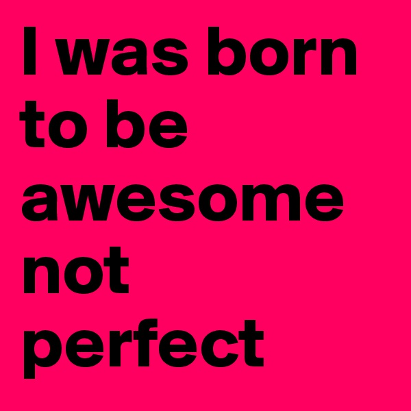 I was born to be awesome not perfect