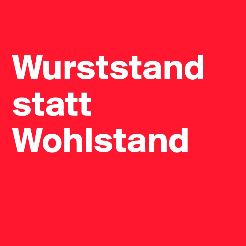 
Wurststand statt Wohlstand

