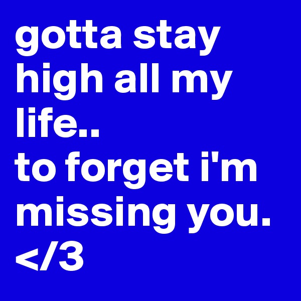 gotta stay high all my life..
to forget i'm missing you. </3