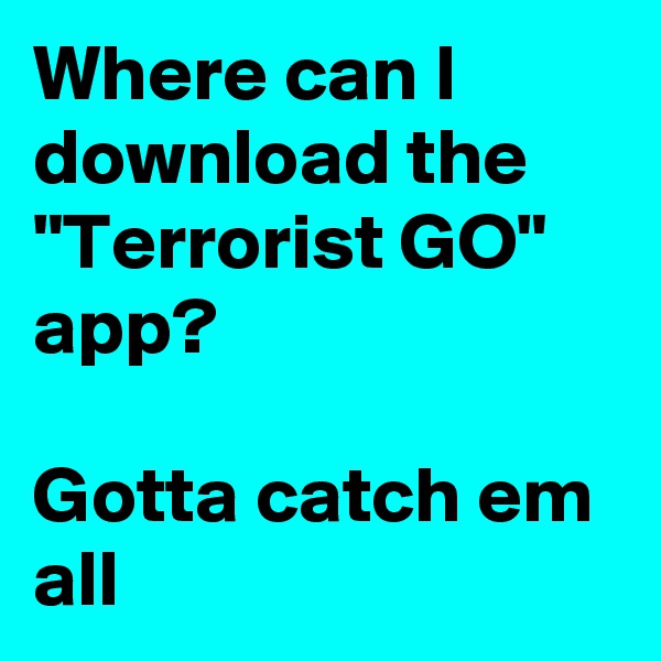 Where can I download the "Terrorist GO" app?

Gotta catch em all