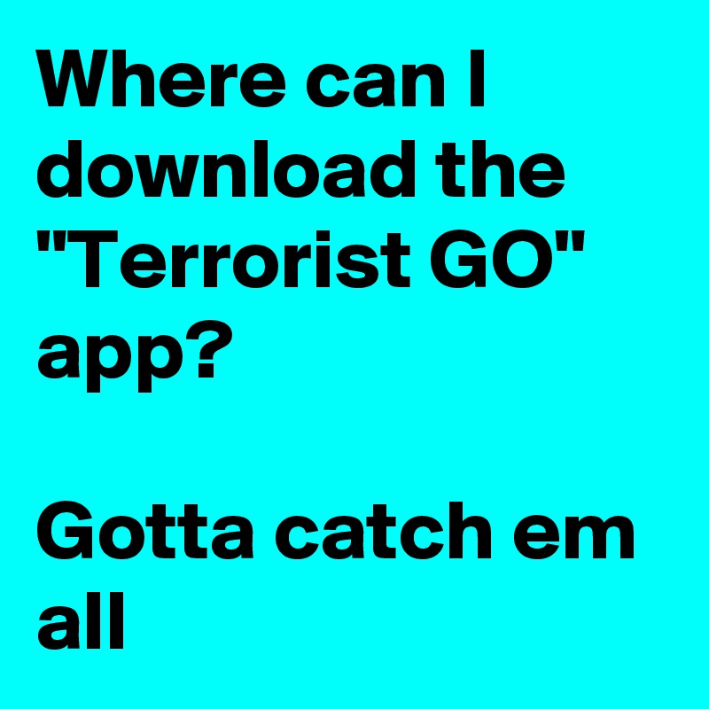 Where can I download the "Terrorist GO" app?

Gotta catch em all
