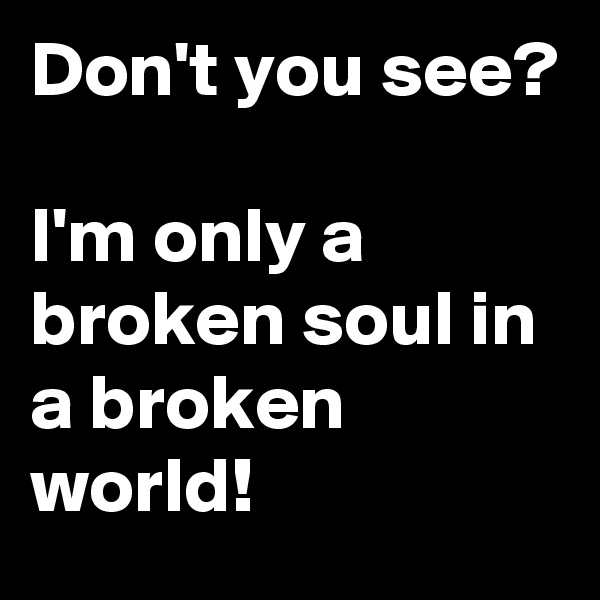 Don't you see?

I'm only a broken soul in a broken world!