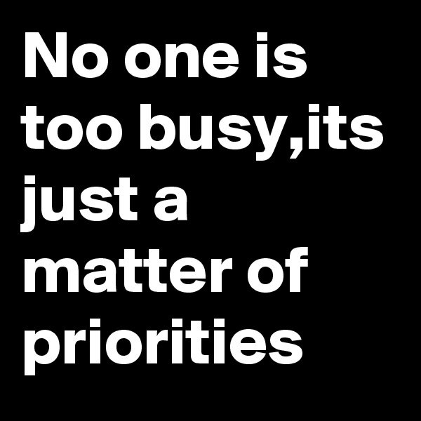 No one is too busy,its just a matter of priorities