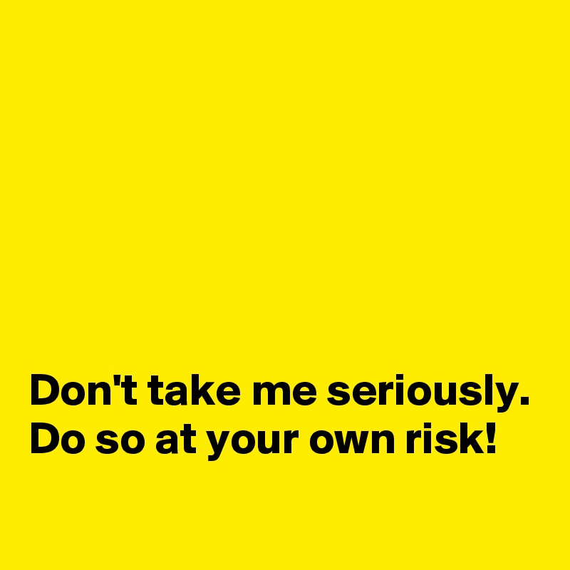 Don't take me seriously. Do so at your own risk! - Post by misterlab on  Boldomatic