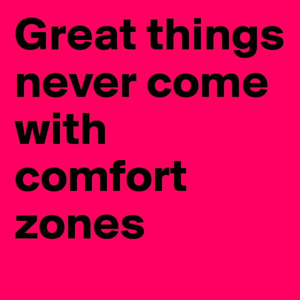 Great things never come with comfort zones