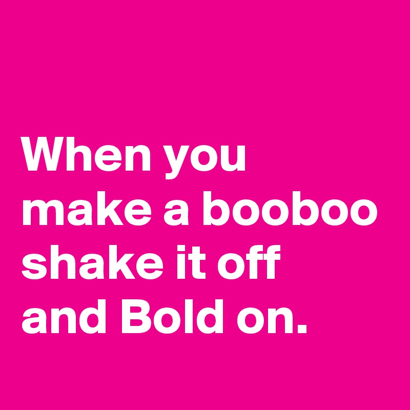 

When you make a booboo shake it off and Bold on.
