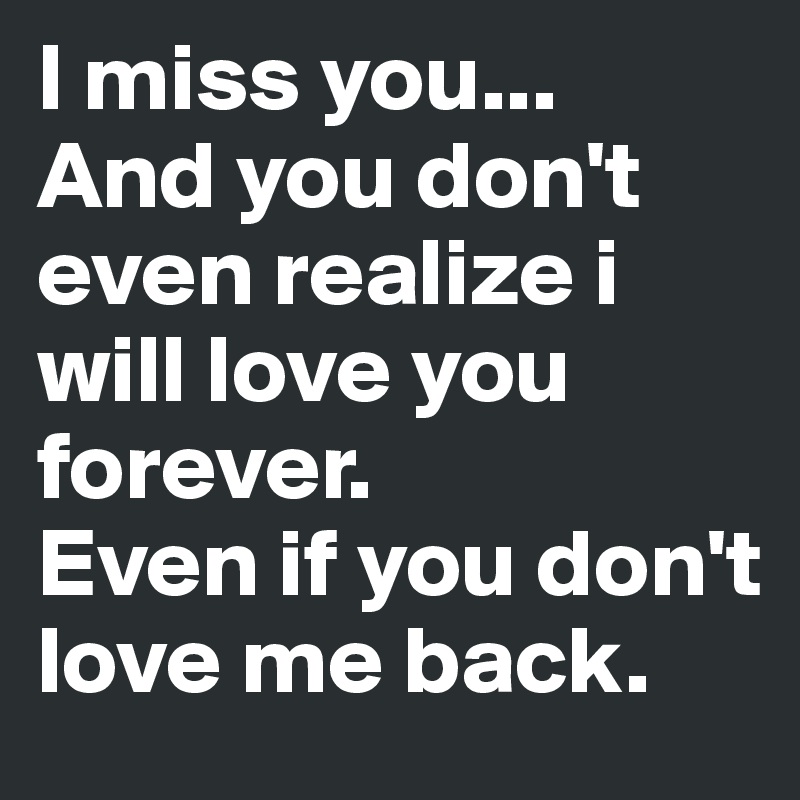I miss you...
And you don't even realize i will love you forever.
Even if you don't love me back.