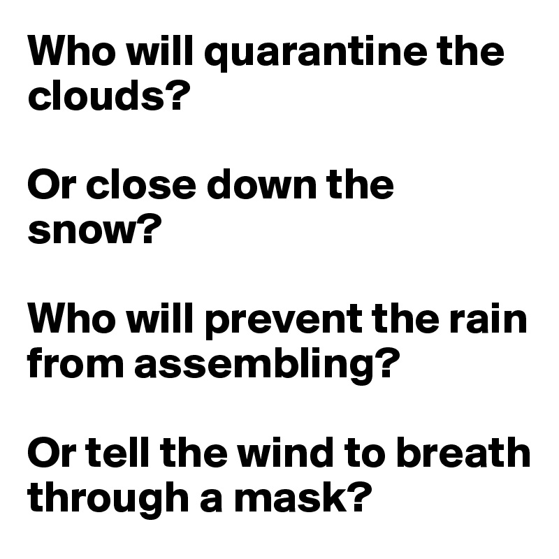 Who will quarantine the clouds?

Or close down the snow?

Who will prevent the rain
from assembling?

Or tell the wind to breath
through a mask?