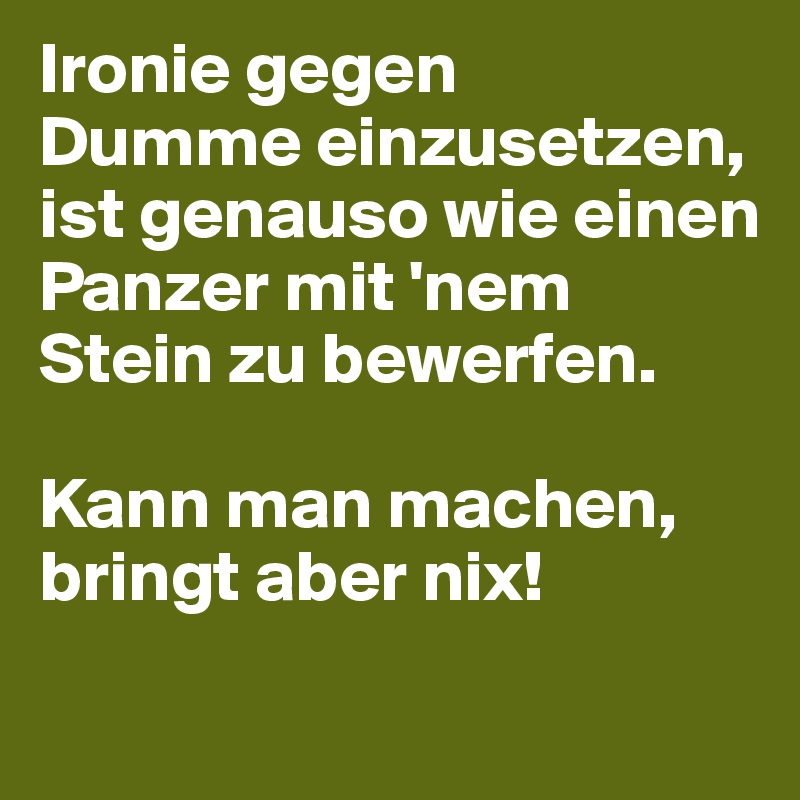 Ironie gegen 
Dumme einzusetzen, ist genauso wie einen Panzer mit 'nem Stein zu bewerfen. 

Kann man machen, bringt aber nix!
