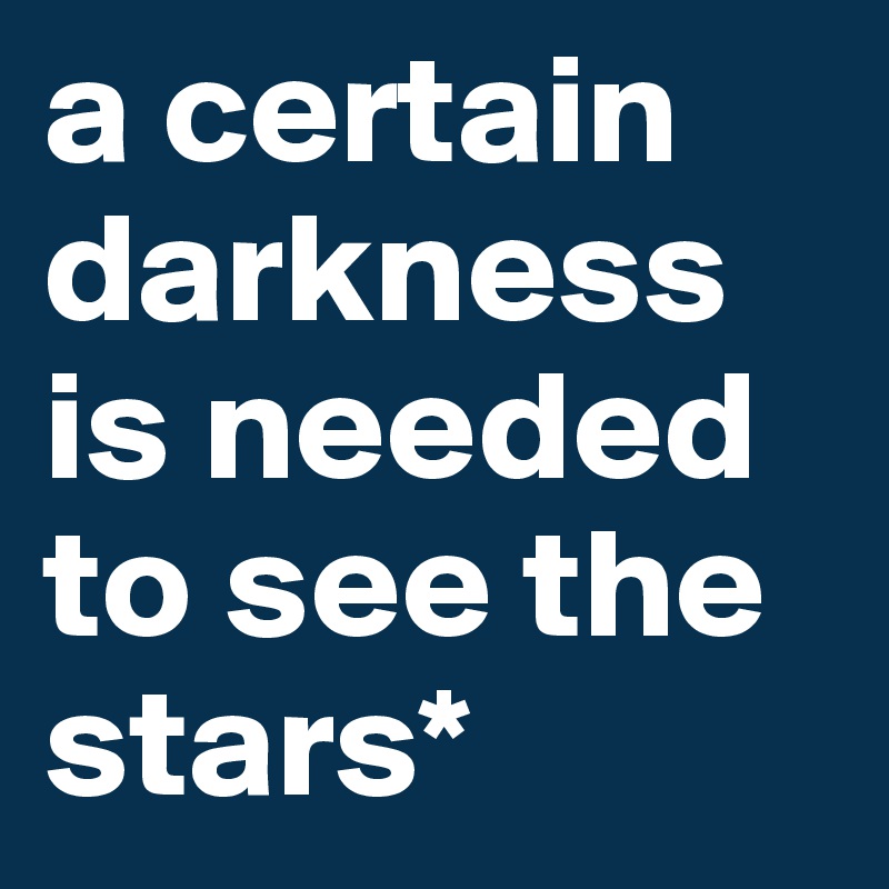 a certain darkness is needed to see the stars*