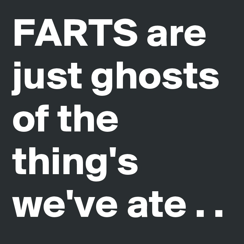 FARTS are just ghosts of the thing's we've ate . . - Post by Stnrshkna ...