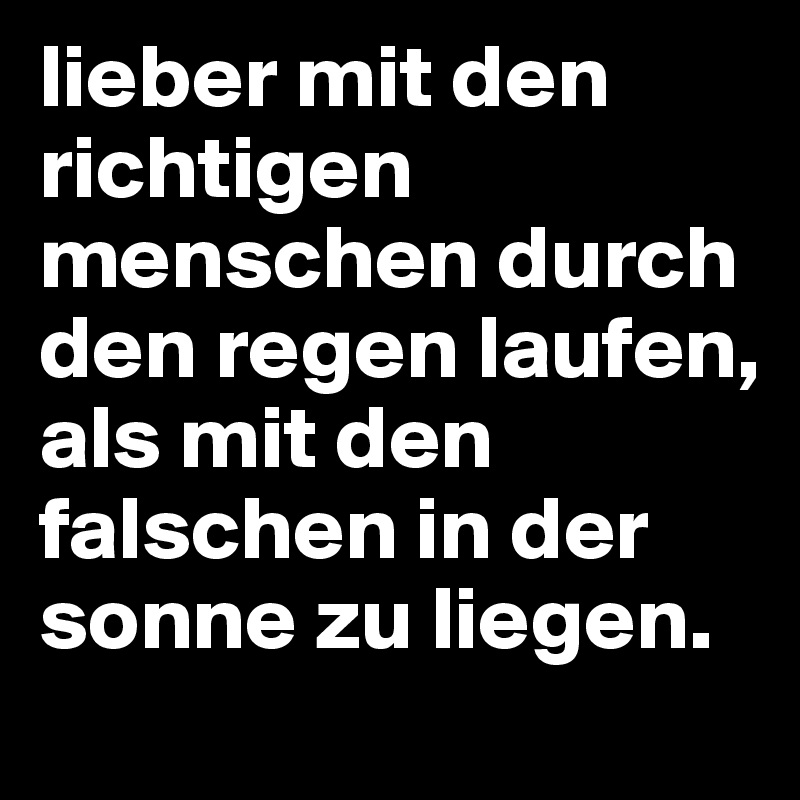 lieber mit den richtigen menschen durch den regen laufen, als mit den falschen in der sonne zu liegen.