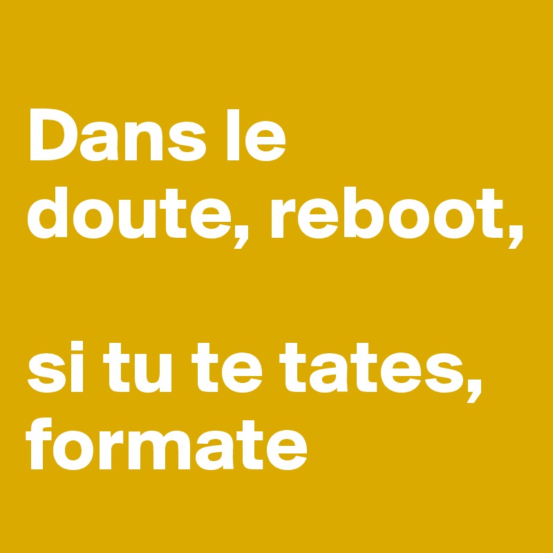 
Dans le 
doute, reboot,

si tu te tates, formate