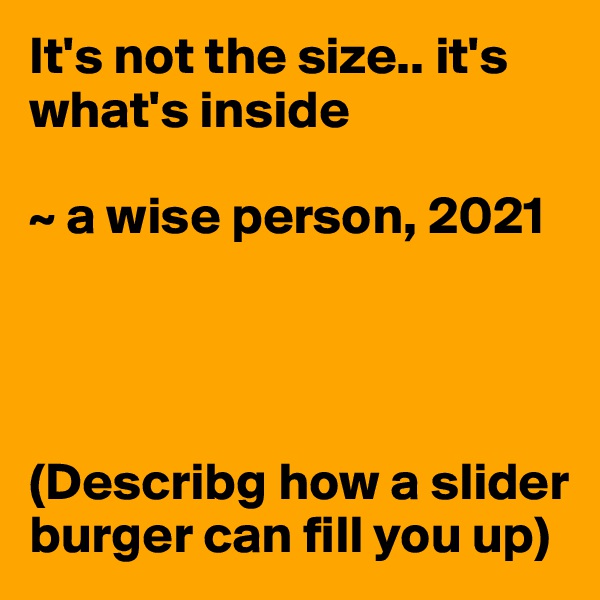 It's not the size.. it's what's inside 

~ a wise person, 2021




(Describg how a slider burger can fill you up)