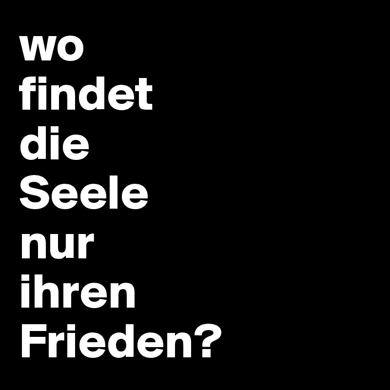 wo
findet
die
Seele
nur
ihren
Frieden?