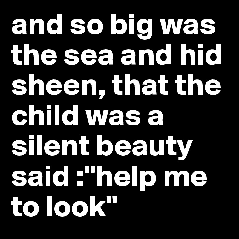 and so big was the sea and hid sheen, that the child was a silent beauty said :"help me to look"