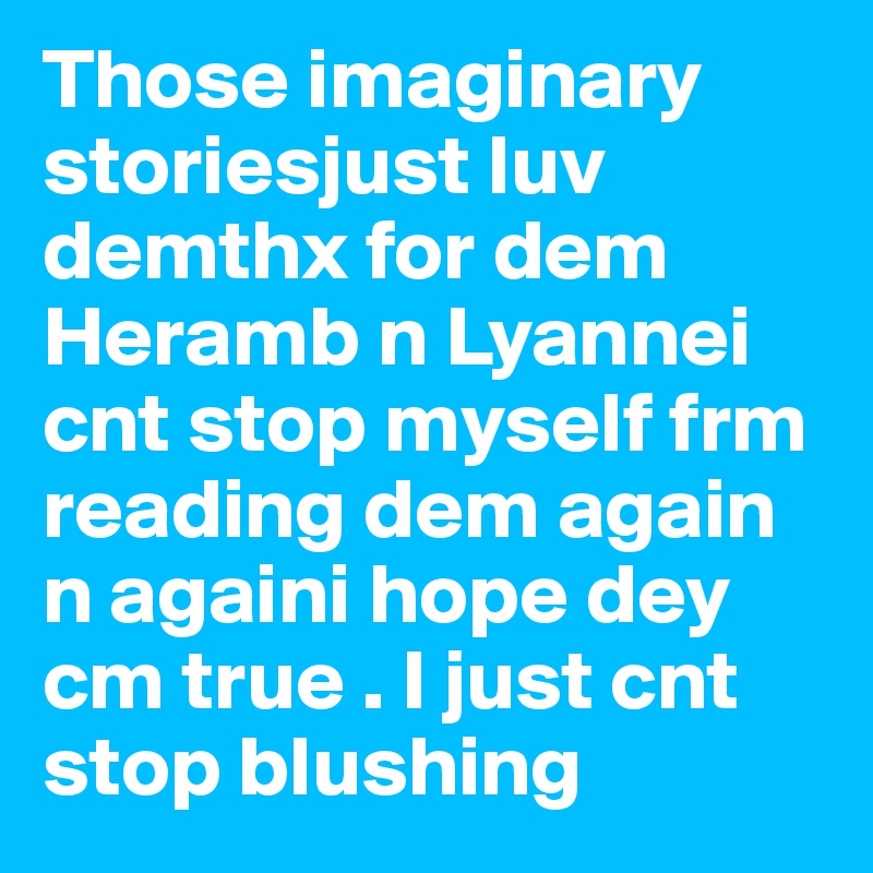 Those imaginary storiesjust luv demthx for dem Heramb n Lyannei cnt stop myself frm reading dem again n againi hope dey cm true . I just cnt stop blushing
