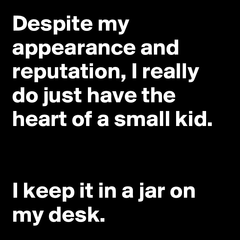 Despite my appearance and reputation, I really do just have the heart of a small kid.


I keep it in a jar on my desk.