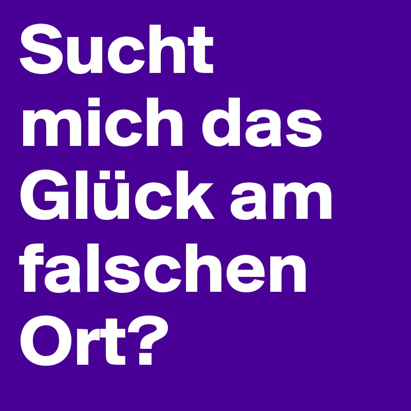 Sucht mich das Glück am falschen Ort?