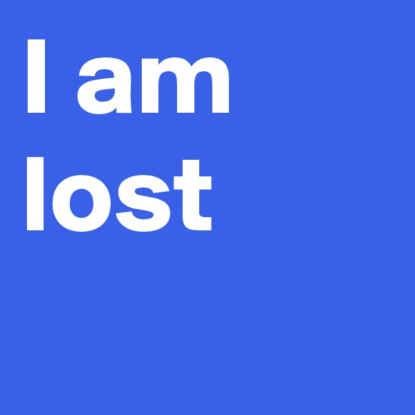 I am lost