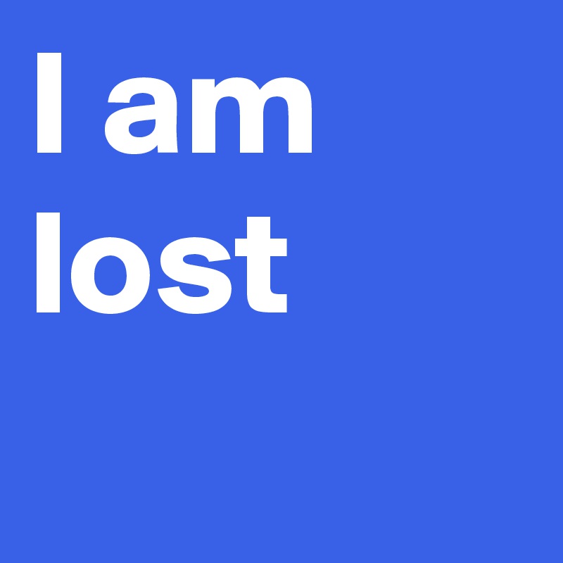 I am lost