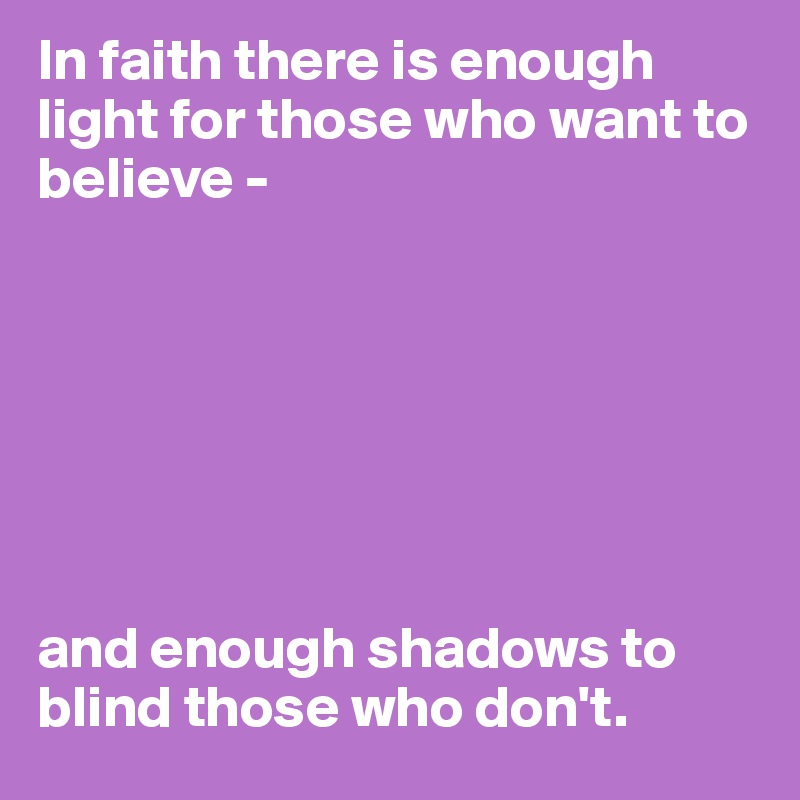 In faith there is enough light for those who want to believe -







and enough shadows to blind those who don't.