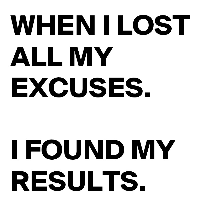 WHEN I LOST ALL MY EXCUSES. 

I FOUND MY RESULTS.