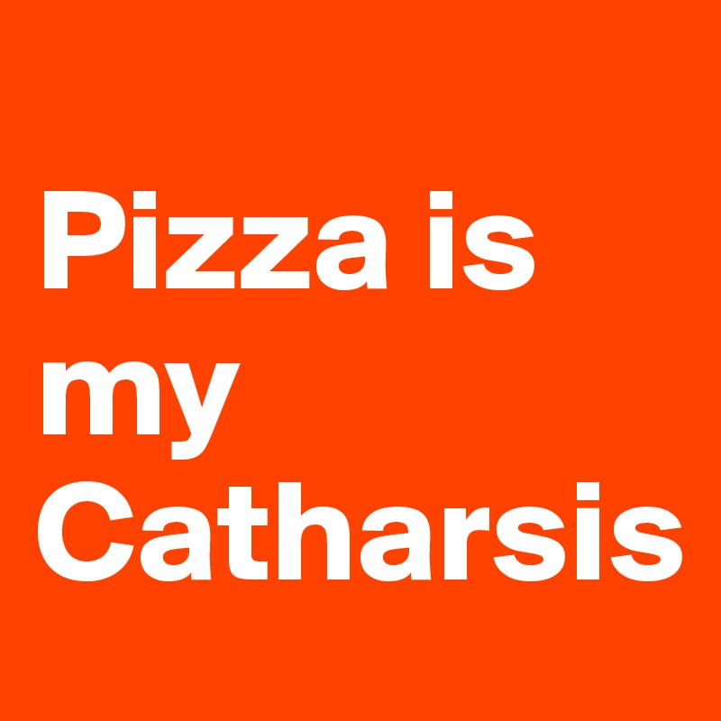 
Pizza is my Catharsis