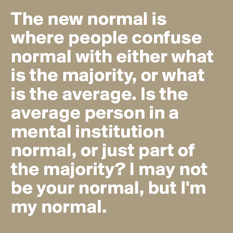 The new normal is where people confuse normal with either what is the majority, or what is the average. Is the average person in a mental institution normal, or just part of the majority? I may not be your normal, but I'm my normal. 