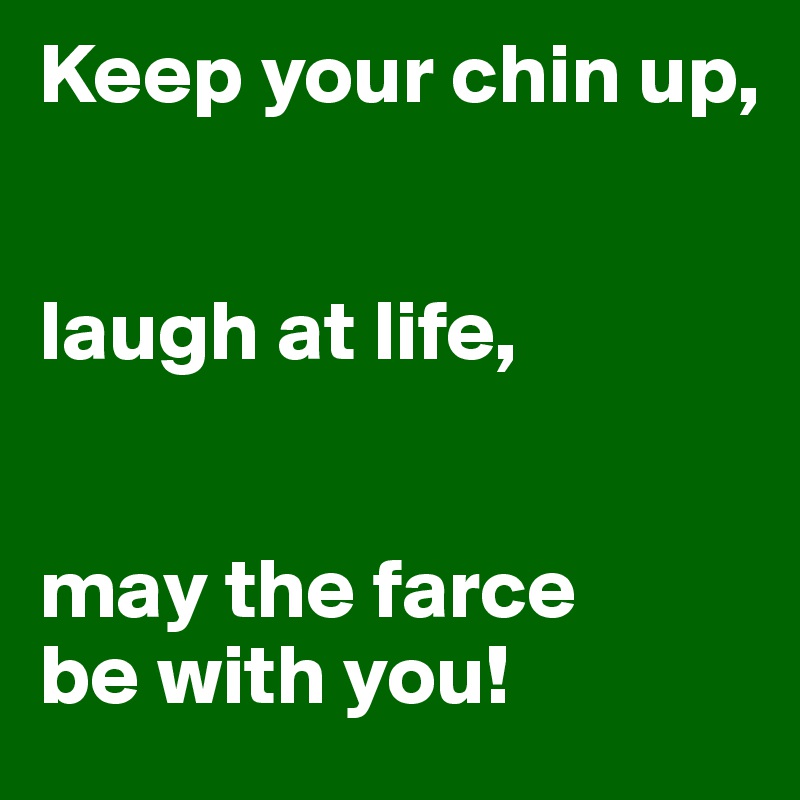 Keep your chin up,


laugh at life,


may the farce
be with you!
