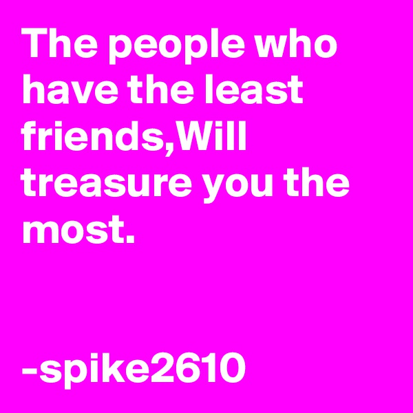The people who have the least friends,Will treasure you the most. 


-spike2610