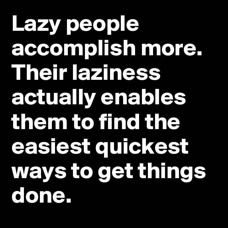 Lazy people accomplish more. Their laziness actually enables them to find the easiest quickest ways to get things done.