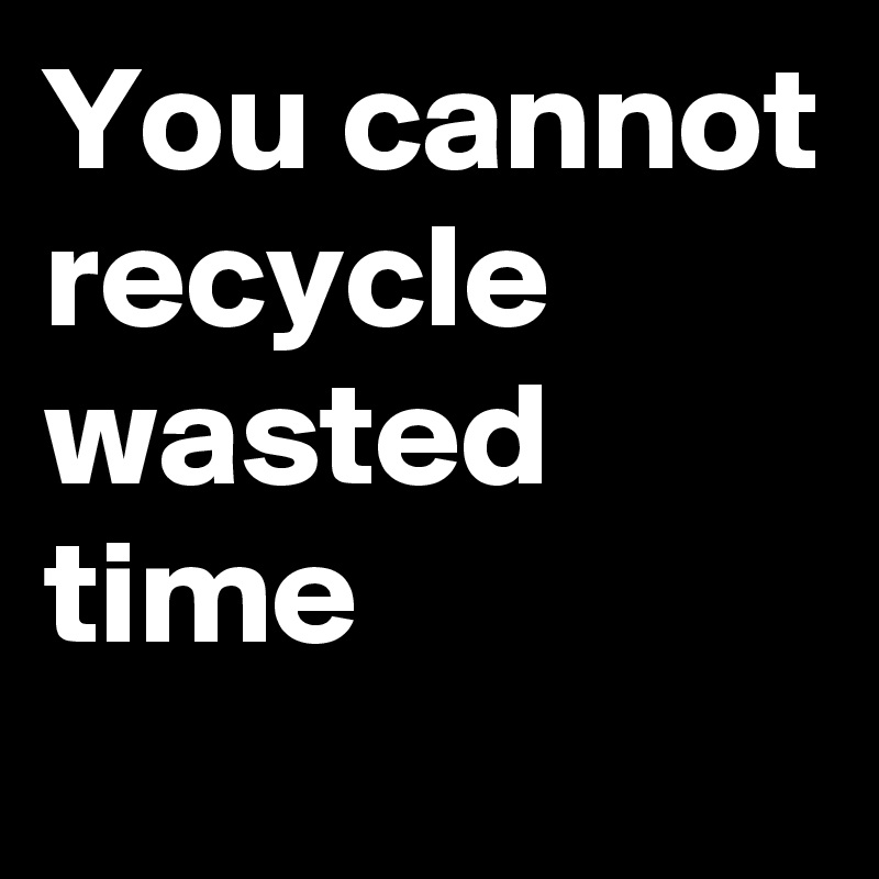 You cannot recycle wasted time