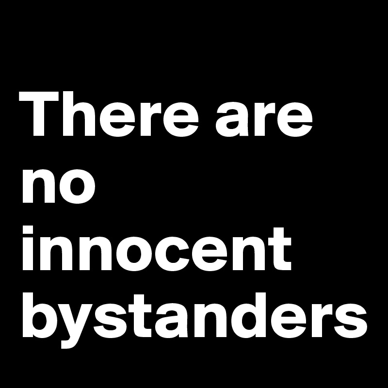                       There are  no innocent     bystanders