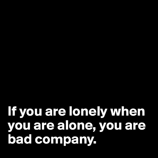 






If you are lonely when you are alone, you are bad company. 