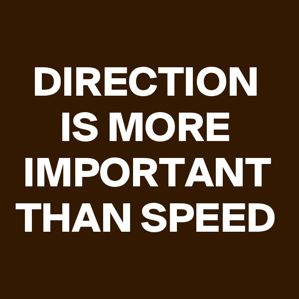 
DIRECTION IS MORE IMPORTANT THAN SPEED