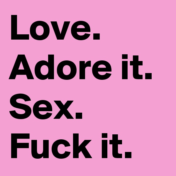 Love.  Adore it.
Sex. Fuck it. 