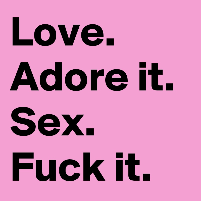 Love.  Adore it.
Sex. Fuck it. 