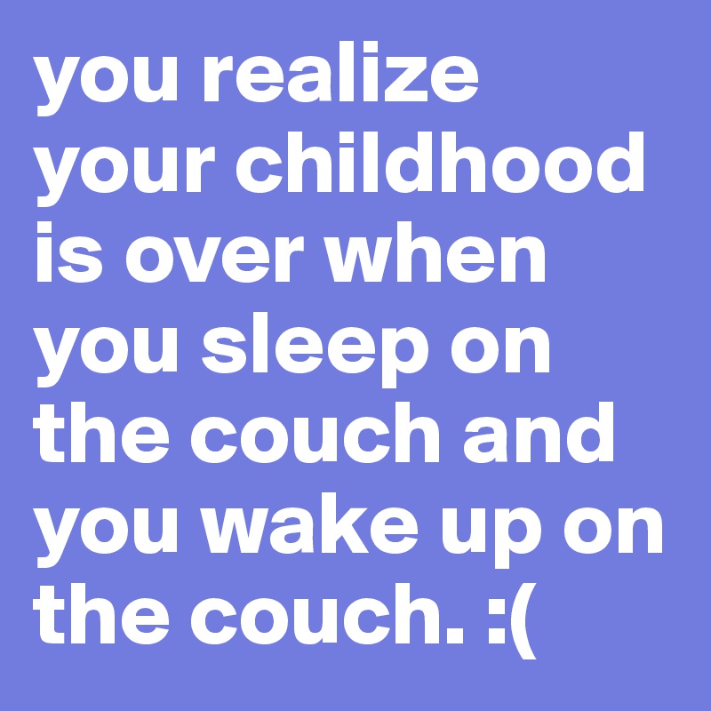 you realize your childhood is over when you sleep on the couch and you wake up on the couch. :(