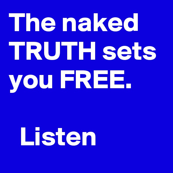 The naked TRUTH sets you FREE. 
  
  Listen