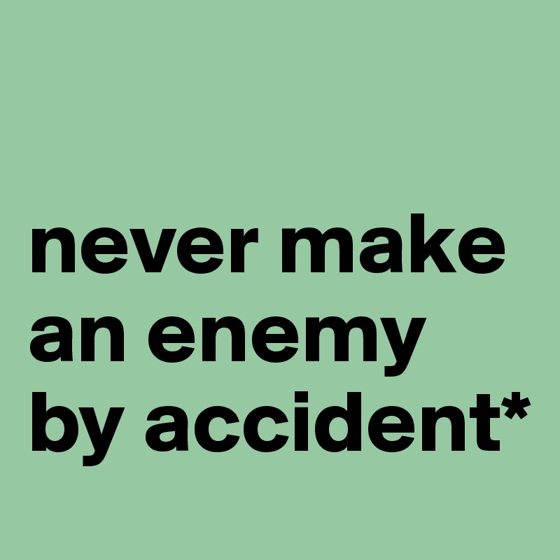 

never make an enemy by accident*