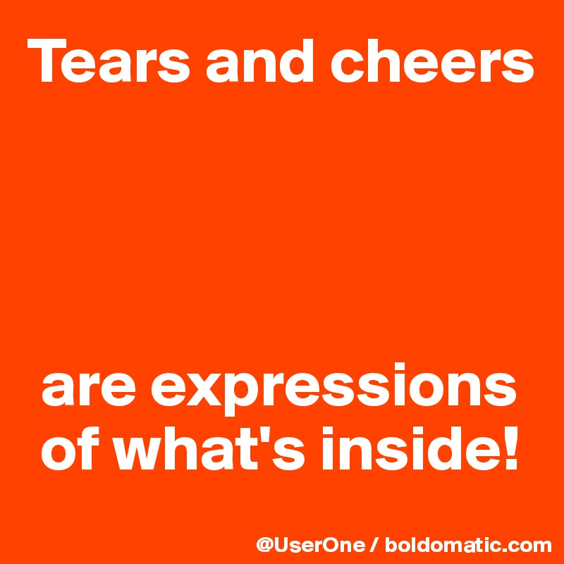 Tears and cheers




 are expressions
 of what's inside!