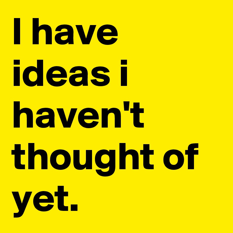i-have-ideas-i-haven-t-thought-of-yet-post-by-futurefeel-on-boldomatic