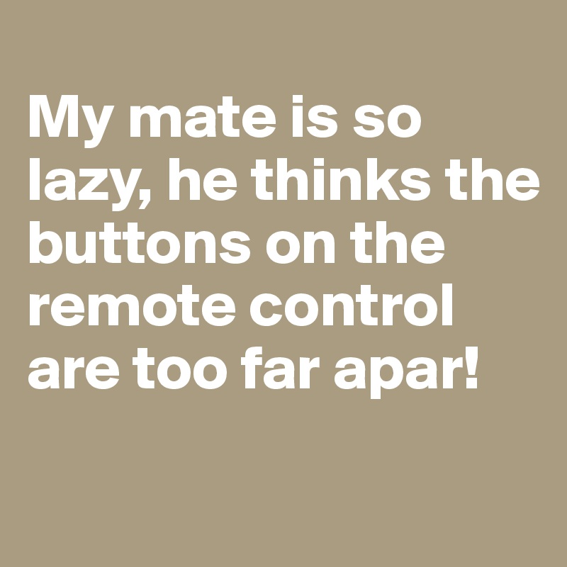 
My mate is so lazy, he thinks the buttons on the remote control are too far apar!

