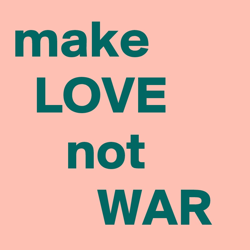 make
  LOVE
     not
        WAR