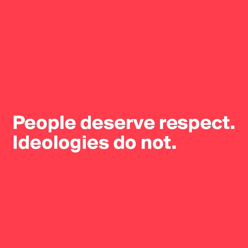 




People deserve respect. 
Ideologies do not. 



