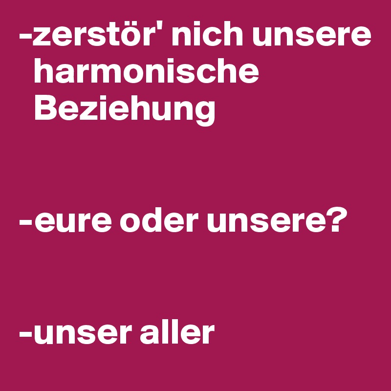 -zerstör' nich unsere 
  harmonische 
  Beziehung 


-eure oder unsere? 


-unser aller